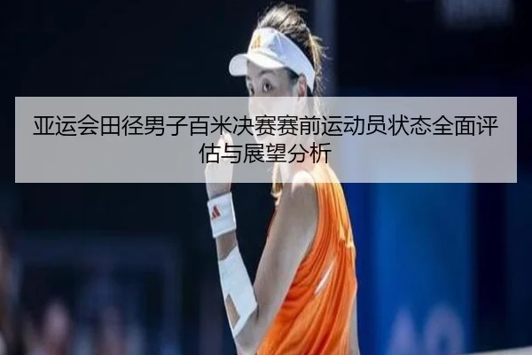 亚运会田径男子百米决赛赛前运动员状态全面评估与展望分析